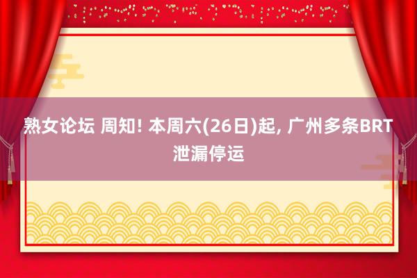 熟女论坛 周知! 本周六(26日)起， 广州多条BRT泄漏停运