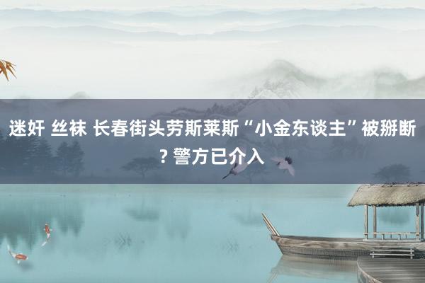 迷奸 丝袜 长春街头劳斯莱斯“小金东谈主”被掰断? 警方已介入