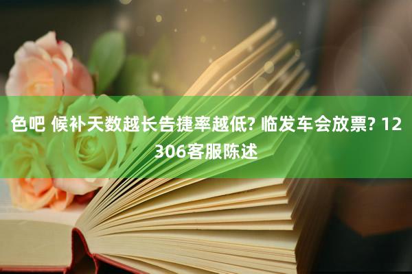 色吧 候补天数越长告捷率越低? 临发车会放票? 12306客服陈述