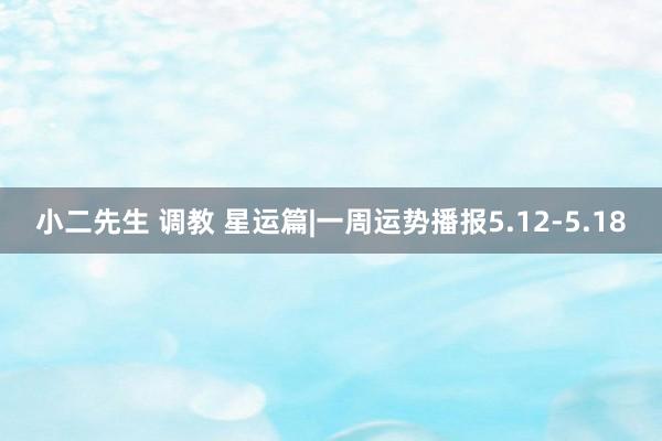 小二先生 调教 星运篇|一周运势播报5.12-5.18