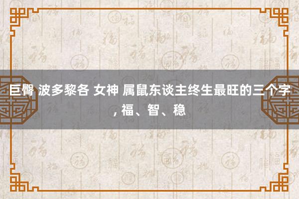 巨臀 波多黎各 女神 属鼠东谈主终生最旺的三个字， 福、智、稳