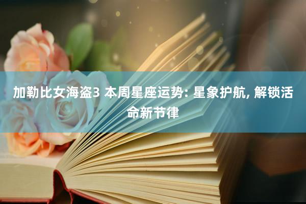 加勒比女海盗3 本周星座运势: 星象护航， 解锁活命新节律