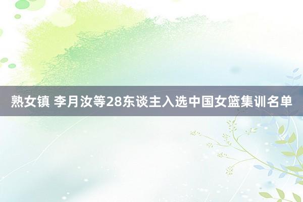 熟女镇 李月汝等28东谈主入选中国女篮集训名单