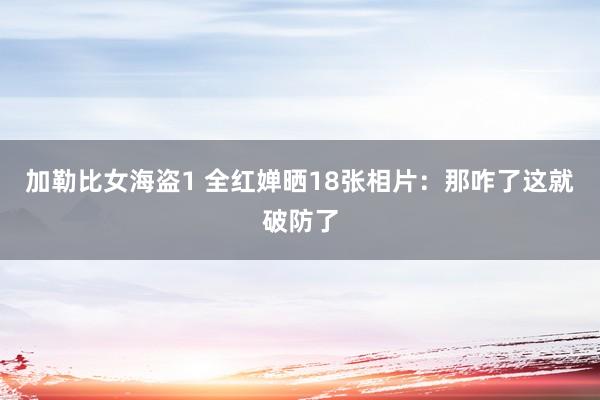 加勒比女海盗1 全红婵晒18张相片：那咋了这就破防了