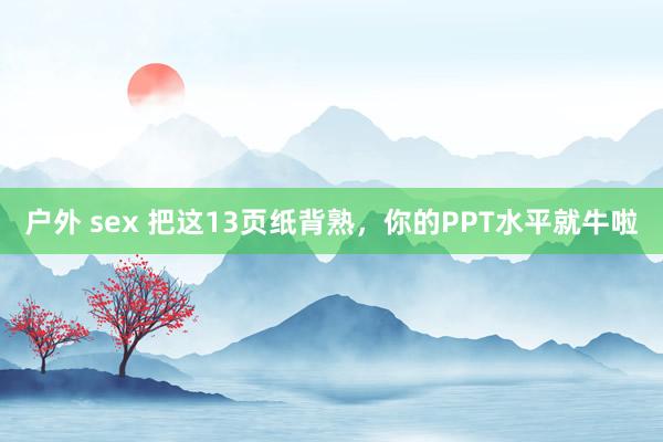 户外 sex 把这13页纸背熟，你的PPT水平就牛啦