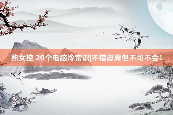 熟女控 20个电脑冷常识|不错毋庸但不可不会！