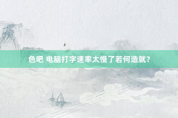色吧 电脑打字速率太慢了若何造就？