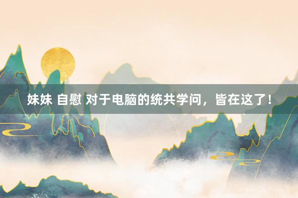 妹妹 自慰 对于电脑的统共学问，皆在这了！