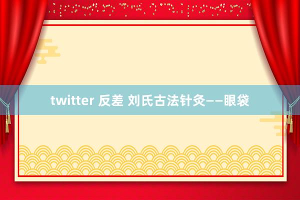 twitter 反差 刘氏古法针灸——眼袋
