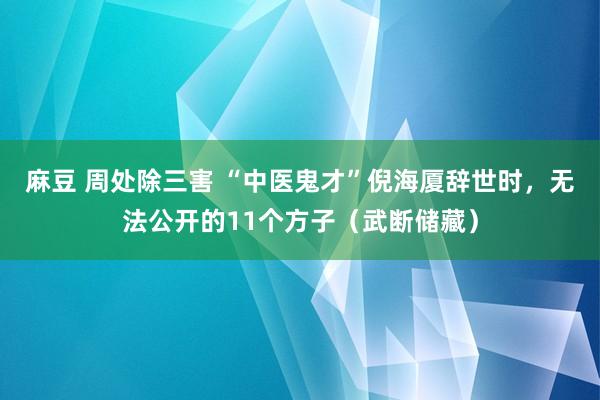 麻豆 周处除三害 “中医鬼才”倪海厦辞世时，无法公开的11个方子（武断储藏）