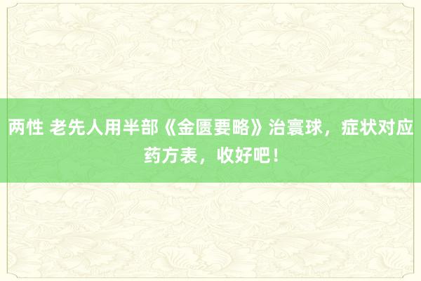 两性 老先人用半部《金匮要略》治寰球，症状对应药方表，收好吧！