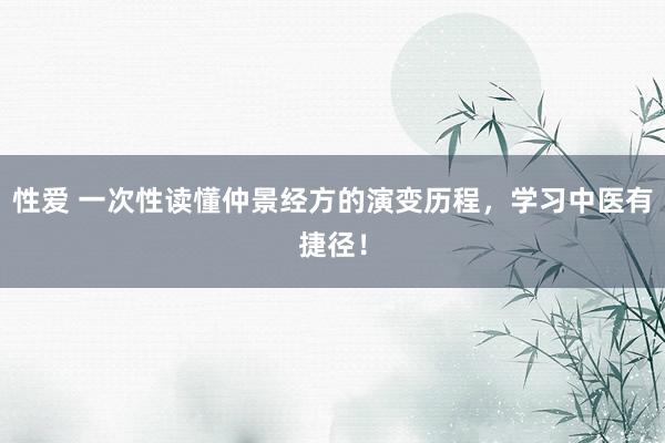 性爱 一次性读懂仲景经方的演变历程，学习中医有捷径！