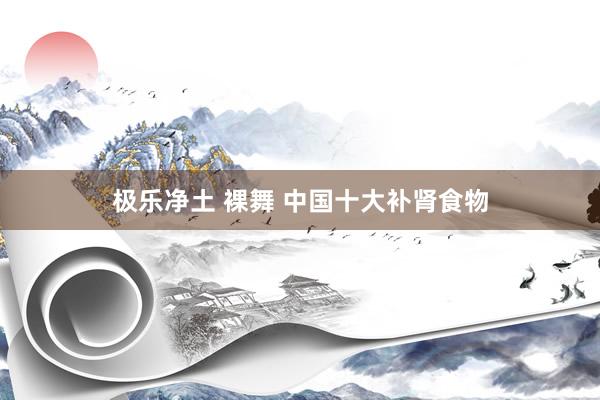 极乐净土 裸舞 中国十大补肾食物