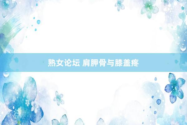 熟女论坛 肩胛骨与膝盖疼