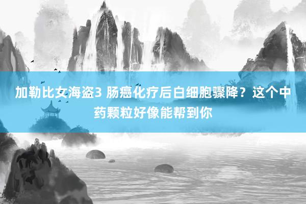 加勒比女海盗3 肠癌化疗后白细胞骤降？这个中药颗粒好像能帮到你