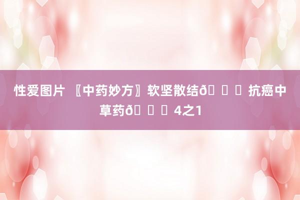 性爱图片 〖中药妙方〗软坚散结👊抗癌中草药👊4之1