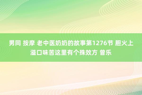 男同 按摩 老中医奶奶的故事第1276节 胆火上溢口味苦这里有个殊效方 曾乐