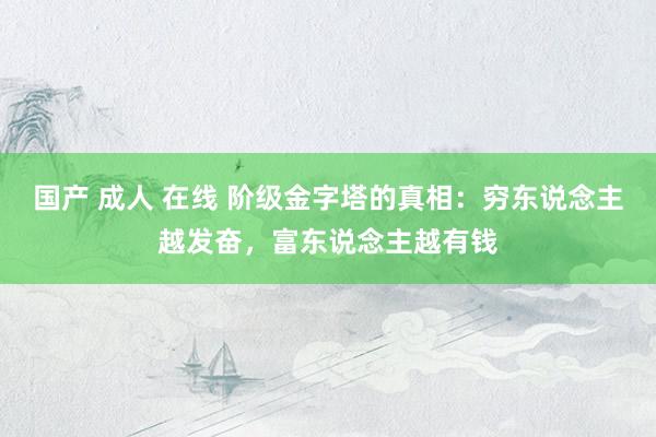 国产 成人 在线 阶级金字塔的真相：穷东说念主越发奋，富东说念主越有钱