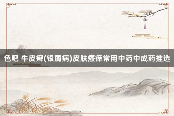 色吧 牛皮癣(银屑病)皮肤瘙痒常用中药中成药推选