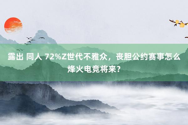 露出 同人 72%Z世代不雅众，丧胆公约赛事怎么烽火电竞将来？