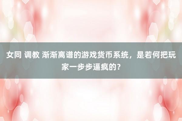女同 调教 渐渐离谱的游戏货币系统，是若何把玩家一步步逼疯的？