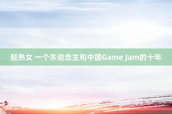 轻熟女 一个东说念主和中国Game Jam的十年