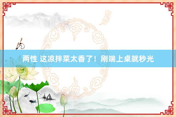 两性 这凉拌菜太香了！刚端上桌就秒光
