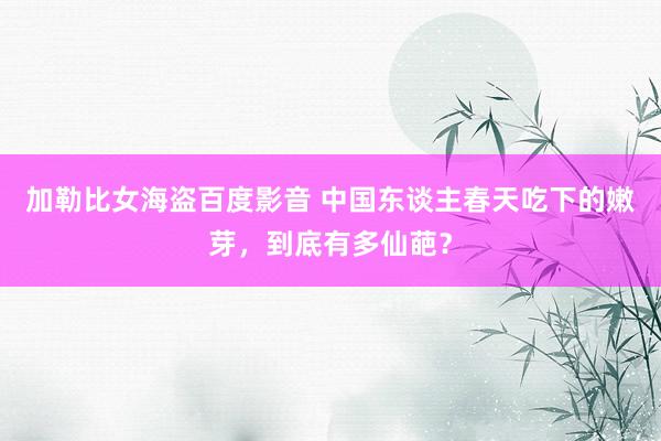 加勒比女海盗百度影音 中国东谈主春天吃下的嫩芽，到底有多仙葩？
