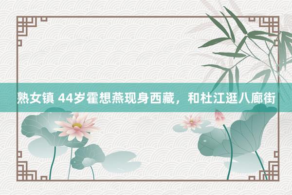 熟女镇 44岁霍想燕现身西藏，和杜江逛八廊街