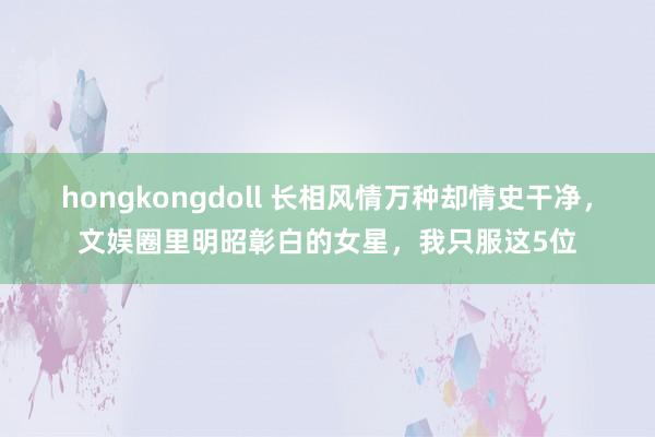 hongkongdoll 长相风情万种却情史干净，文娱圈里明昭彰白的女星，我只服这5位