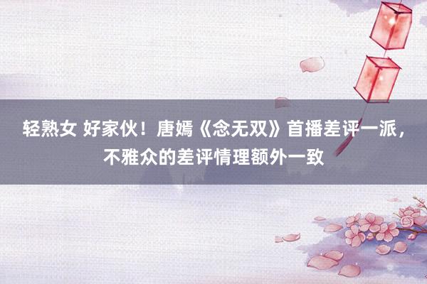 轻熟女 好家伙！唐嫣《念无双》首播差评一派，不雅众的差评情理额外一致
