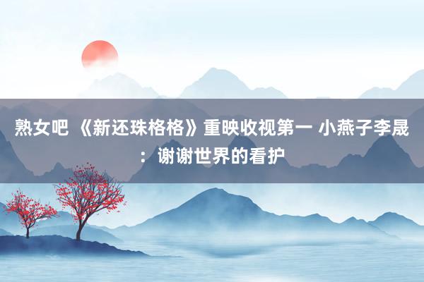 熟女吧 《新还珠格格》重映收视第一 小燕子李晟：谢谢世界的看护