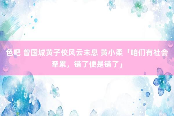 色吧 曾国城黄子佼风云未息 黄小柔「咱们有社会牵累，错了便是错了」