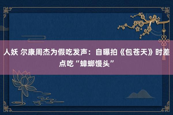 人妖 尔康周杰为假吃发声：自曝拍《包苍天》时差点吃“蟑螂馒头”