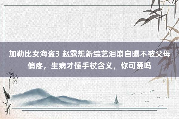 加勒比女海盗3 赵露想新综艺泪崩自曝不被父母偏疼，生病才懂手杖含义，你可爱吗